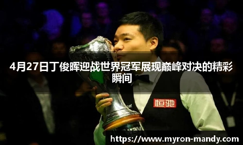 4月27日丁俊晖迎战世界冠军展现巅峰对决的精彩瞬间