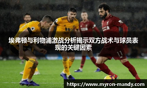 埃弗顿与利物浦激战分析揭示双方战术与球员表现的关键因素