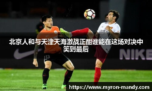 北京人和与天津天海激战正酣谁能在这场对决中笑到最后