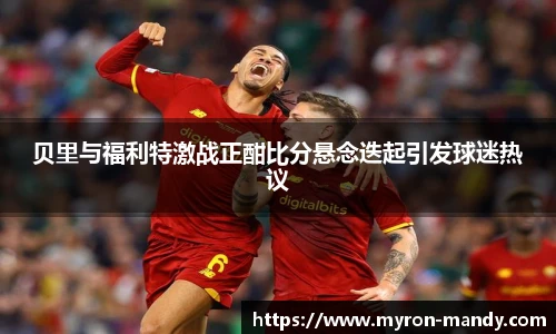 贝里与福利特激战正酣比分悬念迭起引发球迷热议
