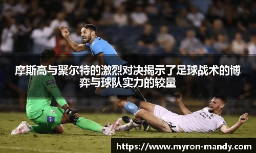摩斯高与聚尔特的激烈对决揭示了足球战术的博弈与球队实力的较量