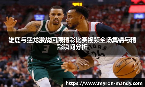 雄鹿与猛龙激战回顾精彩比赛视频全场集锦与精彩瞬间分析